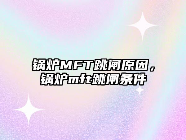 鍋爐MFT跳閘原因，鍋爐mft跳閘條件