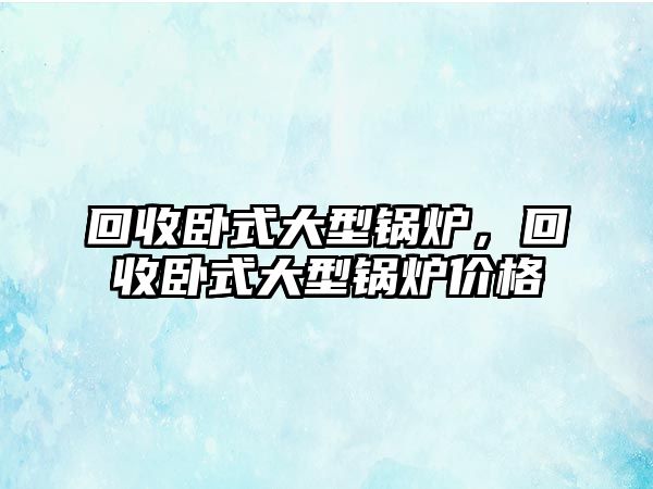 回收臥式大型鍋爐，回收臥式大型鍋爐價格