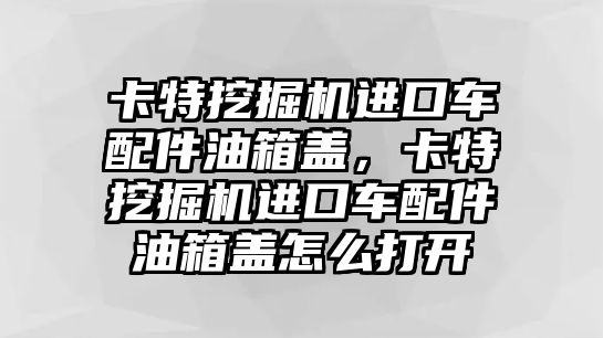 卡特挖掘機(jī)進(jìn)口車配件油箱蓋，卡特挖掘機(jī)進(jìn)口車配件油箱蓋怎么打開