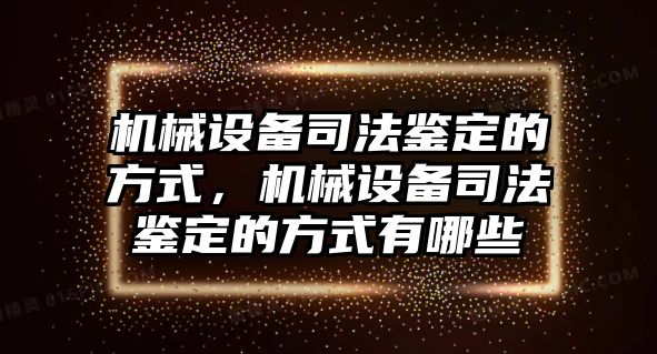 機(jī)械設(shè)備司法鑒定的方式，機(jī)械設(shè)備司法鑒定的方式有哪些