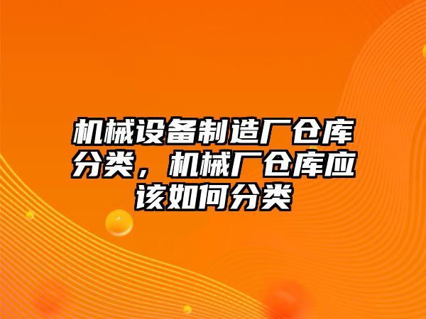 機械設(shè)備制造廠倉庫分類，機械廠倉庫應該如何分類