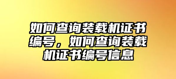 如何查詢裝載機證書編號，如何查詢裝載機證書編號信息