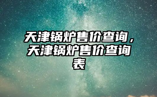 天津鍋爐售價查詢，天津鍋爐售價查詢表