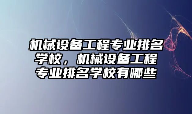 機械設備工程專業(yè)排名學校，機械設備工程專業(yè)排名學校有哪些