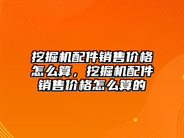 挖掘機配件銷售價格怎么算，挖掘機配件銷售價格怎么算的