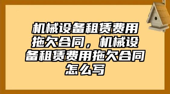 機械設(shè)備租賃費用拖欠合同，機械設(shè)備租賃費用拖欠合同怎么寫