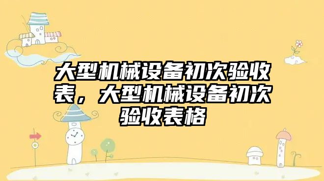 大型機械設(shè)備初次驗收表，大型機械設(shè)備初次驗收表格