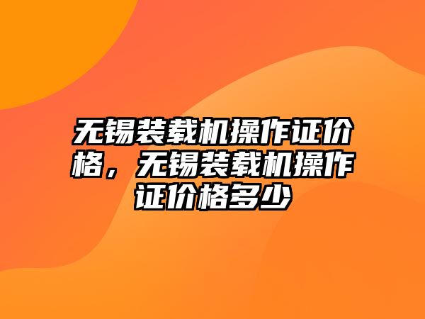 無錫裝載機(jī)操作證價(jià)格，無錫裝載機(jī)操作證價(jià)格多少