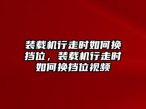 裝載機行走時如何換擋位，裝載機行走時如何換擋位視頻