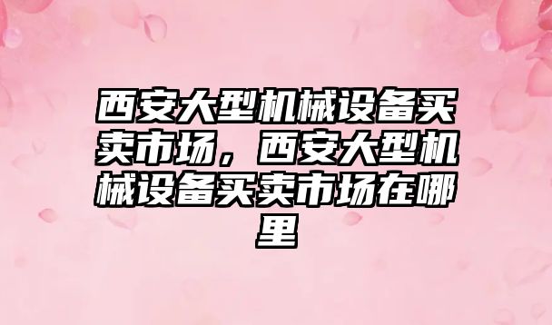 西安大型機械設備買賣市場，西安大型機械設備買賣市場在哪里