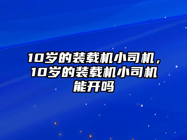 10歲的裝載機(jī)小司機(jī)，10歲的裝載機(jī)小司機(jī)能開嗎