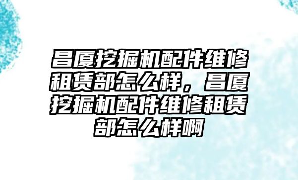 昌廈挖掘機(jī)配件維修租賃部怎么樣，昌廈挖掘機(jī)配件維修租賃部怎么樣啊