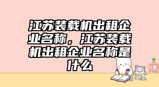 江蘇裝載機(jī)出租企業(yè)名稱，江蘇裝載機(jī)出租企業(yè)名稱是什么