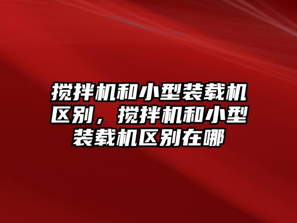 攪拌機(jī)和小型裝載機(jī)區(qū)別，攪拌機(jī)和小型裝載機(jī)區(qū)別在哪