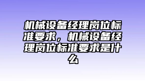 機(jī)械設(shè)備經(jīng)理崗位標(biāo)準(zhǔn)要求，機(jī)械設(shè)備經(jīng)理崗位標(biāo)準(zhǔn)要求是什么