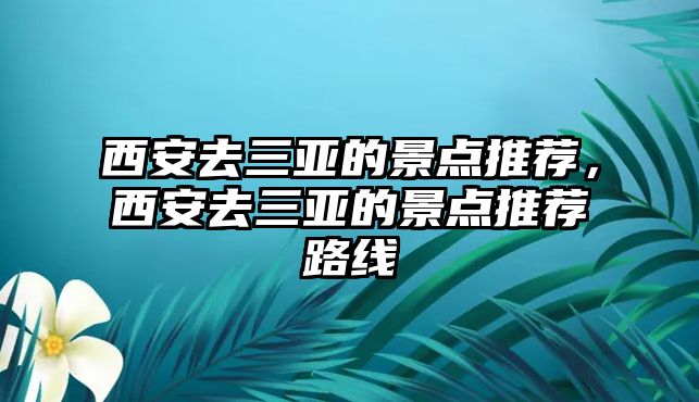 西安去三亞的景點(diǎn)推薦，西安去三亞的景點(diǎn)推薦路線