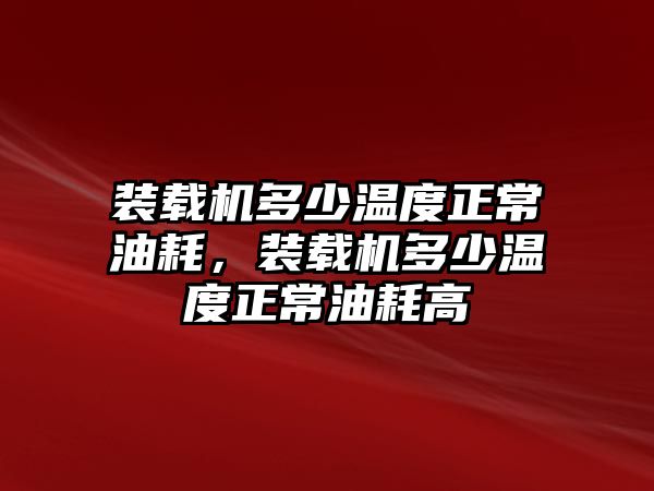 裝載機(jī)多少溫度正常油耗，裝載機(jī)多少溫度正常油耗高