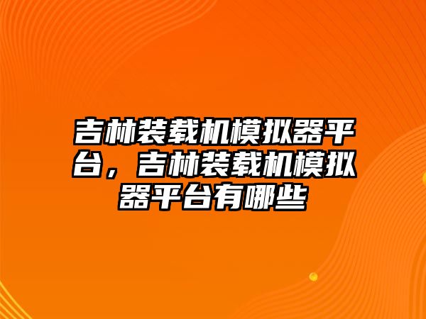 吉林裝載機模擬器平臺，吉林裝載機模擬器平臺有哪些