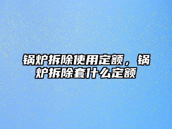 鍋爐拆除使用定額，鍋爐拆除套什么定額