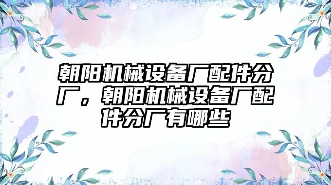 朝陽機(jī)械設(shè)備廠配件分廠，朝陽機(jī)械設(shè)備廠配件分廠有哪些