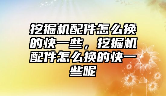 挖掘機配件怎么換的快一些，挖掘機配件怎么換的快一些呢