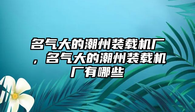 名氣大的潮州裝載機廠，名氣大的潮州裝載機廠有哪些