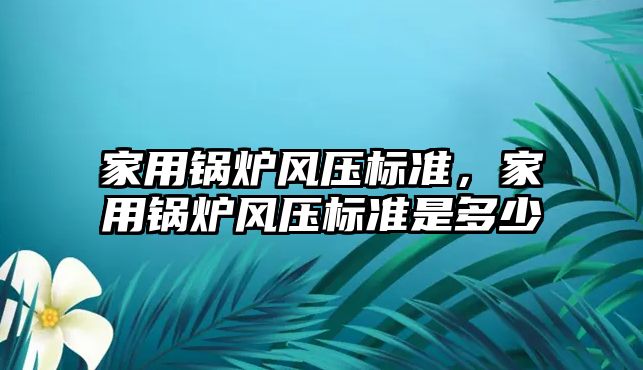 家用鍋爐風壓標準，家用鍋爐風壓標準是多少