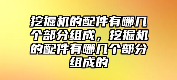 挖掘機的配件有哪幾個部分組成，挖掘機的配件有哪幾個部分組成的