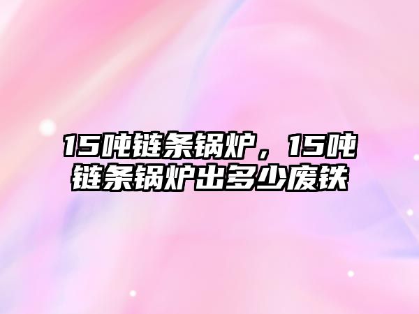 15噸鏈條鍋爐，15噸鏈條鍋爐出多少?gòu)U鐵