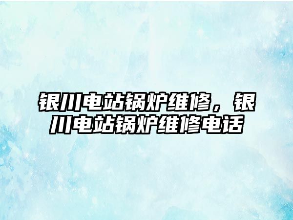 銀川電站鍋爐維修，銀川電站鍋爐維修電話