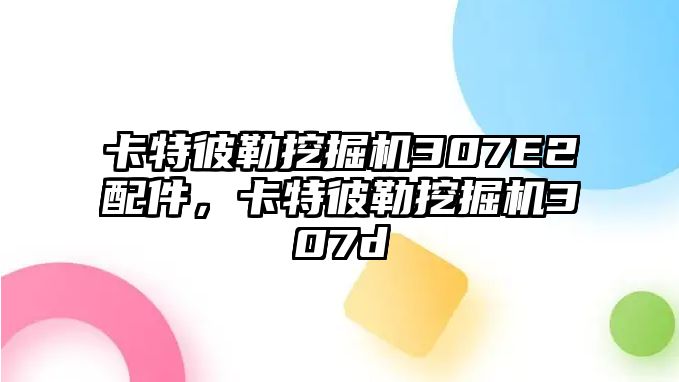 卡特彼勒挖掘機307E2配件，卡特彼勒挖掘機307d