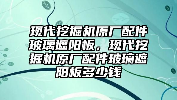 現(xiàn)代挖掘機原廠配件玻璃遮陽板，現(xiàn)代挖掘機原廠配件玻璃遮陽板多少錢