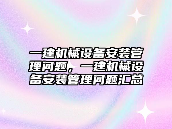 一建機械設(shè)備安裝管理問題，一建機械設(shè)備安裝管理問題匯總