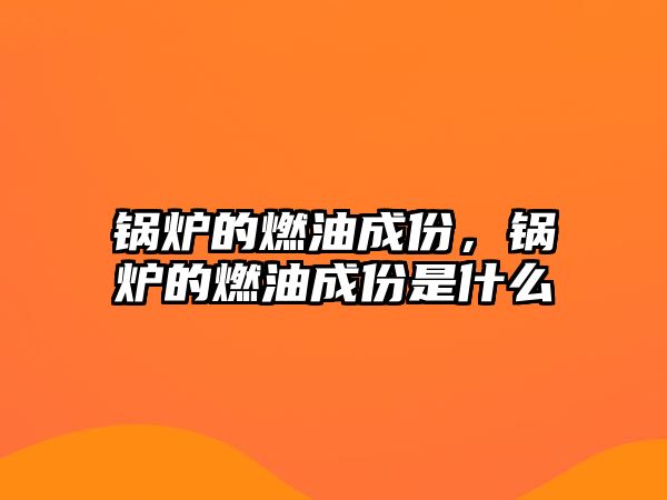 鍋爐的燃油成份，鍋爐的燃油成份是什么