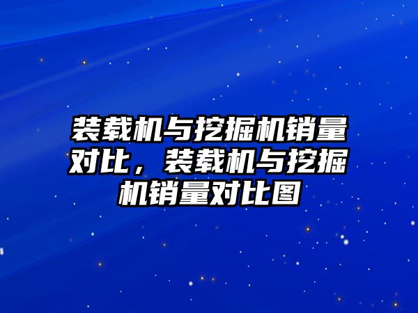 裝載機與挖掘機銷量對比，裝載機與挖掘機銷量對比圖