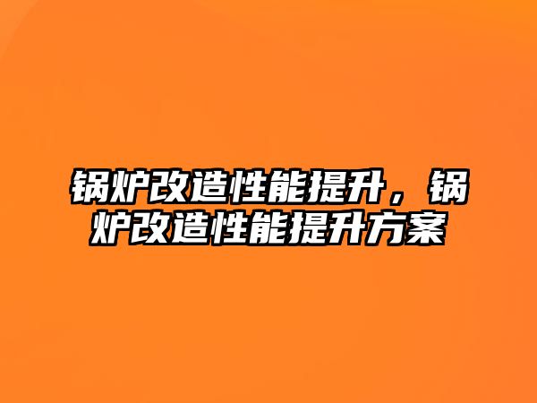 鍋爐改造性能提升，鍋爐改造性能提升方案