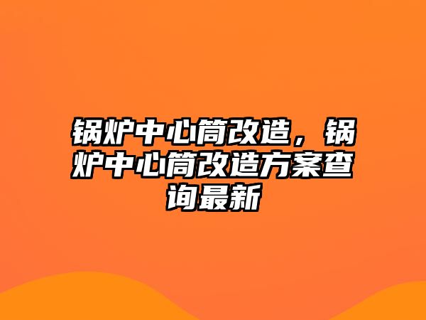 鍋爐中心筒改造，鍋爐中心筒改造方案查詢最新