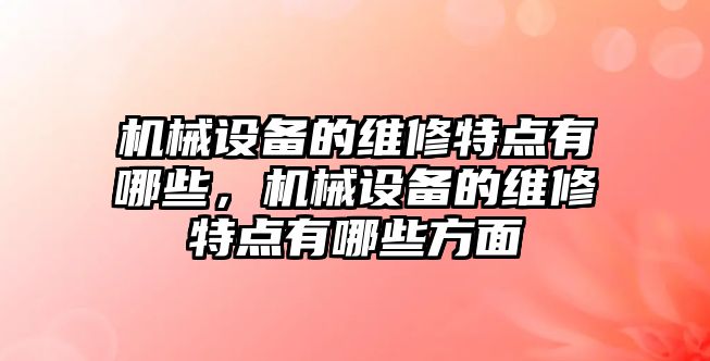 機(jī)械設(shè)備的維修特點有哪些，機(jī)械設(shè)備的維修特點有哪些方面