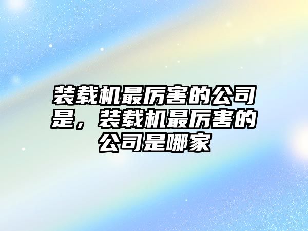 裝載機最厲害的公司是，裝載機最厲害的公司是哪家