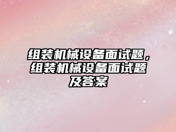 組裝機械設備面試題，組裝機械設備面試題及答案