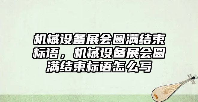 機械設(shè)備展會圓滿結(jié)束標(biāo)語，機械設(shè)備展會圓滿結(jié)束標(biāo)語怎么寫