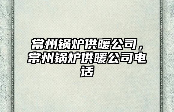 常州鍋爐供暖公司，常州鍋爐供暖公司電話(huà)