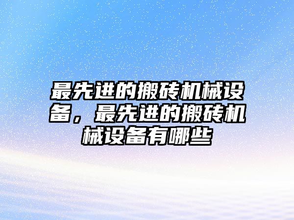 最先進(jìn)的搬磚機(jī)械設(shè)備，最先進(jìn)的搬磚機(jī)械設(shè)備有哪些