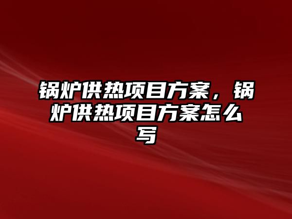 鍋爐供熱項目方案，鍋爐供熱項目方案怎么寫