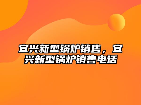 宜興新型鍋爐銷售，宜興新型鍋爐銷售電話