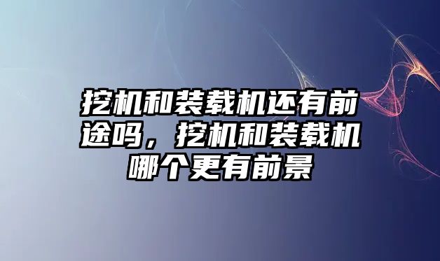 挖機和裝載機還有前途嗎，挖機和裝載機哪個更有前景