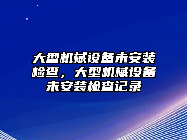 大型機(jī)械設(shè)備未安裝檢查，大型機(jī)械設(shè)備未安裝檢查記錄