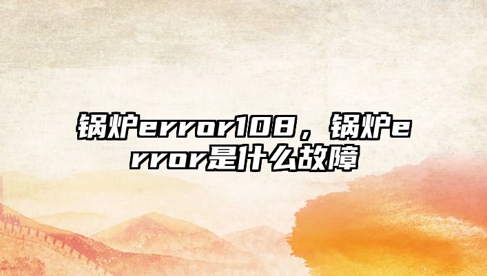 鍋爐error108，鍋爐error是什么故障