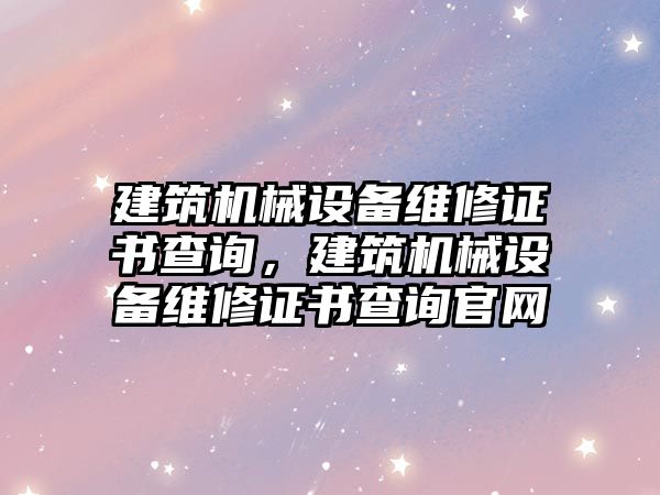 建筑機械設備維修證書查詢，建筑機械設備維修證書查詢官網(wǎng)