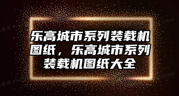 樂(lè)高城市系列裝載機(jī)圖紙，樂(lè)高城市系列裝載機(jī)圖紙大全